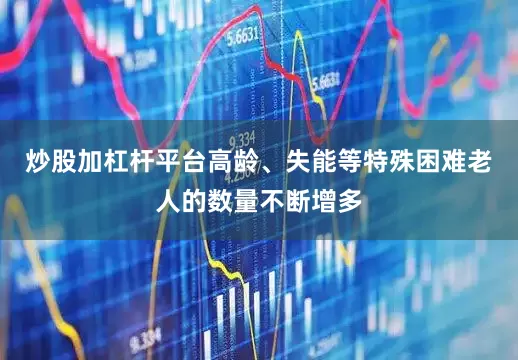 炒股加杠杆平台高龄、失能等特殊困难老人的数量不断增多
