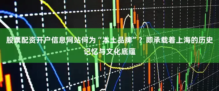 股票配资开户信息网站何为“本土品牌”？即承载着上海的历史记忆与文化底蕴