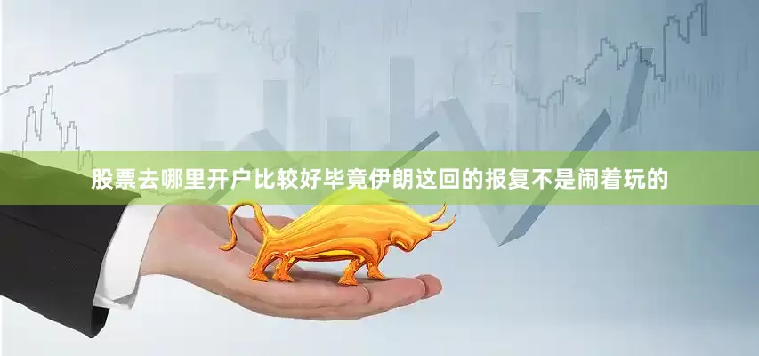 股票去哪里开户比较好毕竟伊朗这回的报复不是闹着玩的