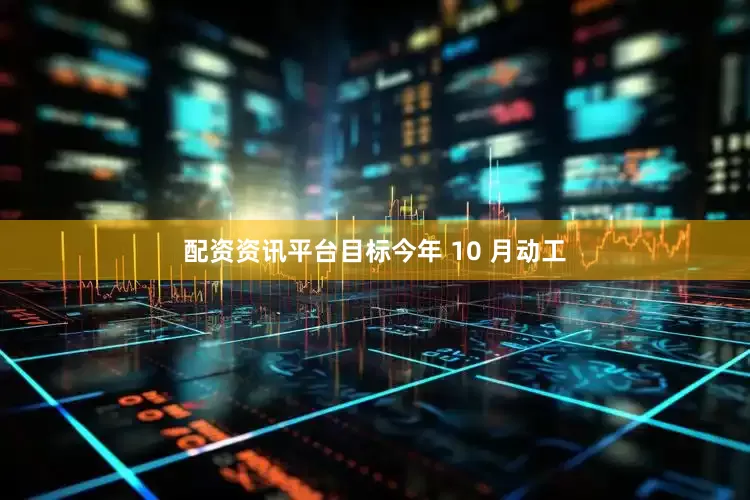 配资资讯平台目标今年 10 月动工
