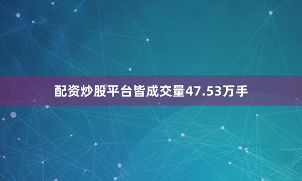 配资炒股平台皆成交量47.53万手