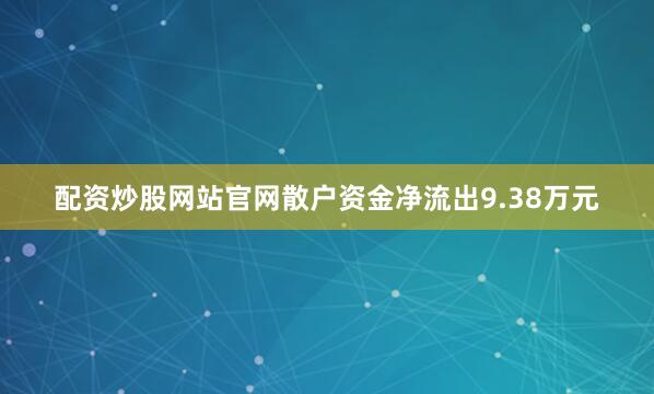 配资炒股网站官网散户资金净流出9.38万元