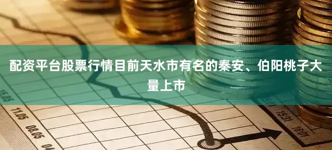 配资平台股票行情目前天水市有名的秦安、伯阳桃子大量上市