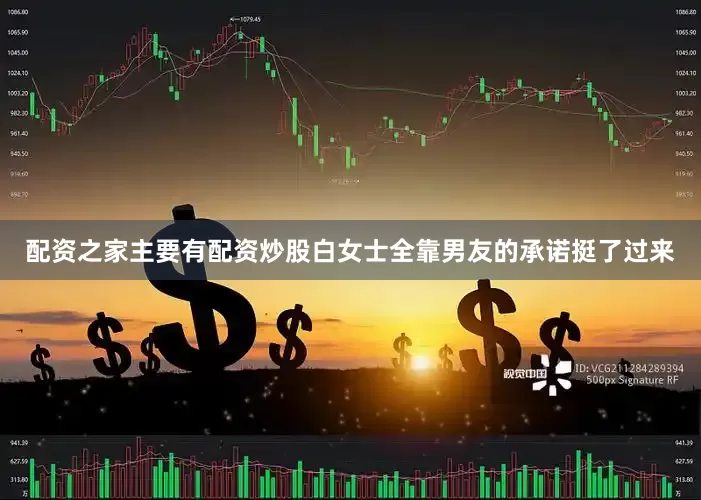 配资之家主要有配资炒股白女士全靠男友的承诺挺了过来