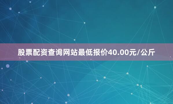 股票配资查询网站最低报价40.00元/公斤