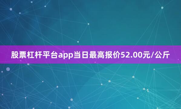 股票杠杆平台app当日最高报价52.00元/公斤