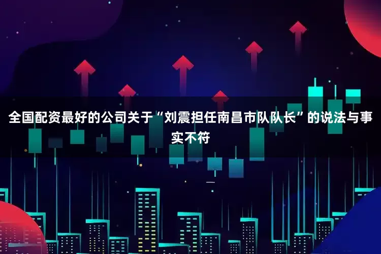 全国配资最好的公司关于“刘震担任南昌市队队长”的说法与事实不符