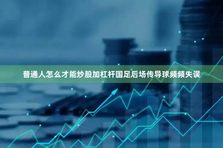 普通人怎么才能炒股加杠杆国足后场传导球频频失误