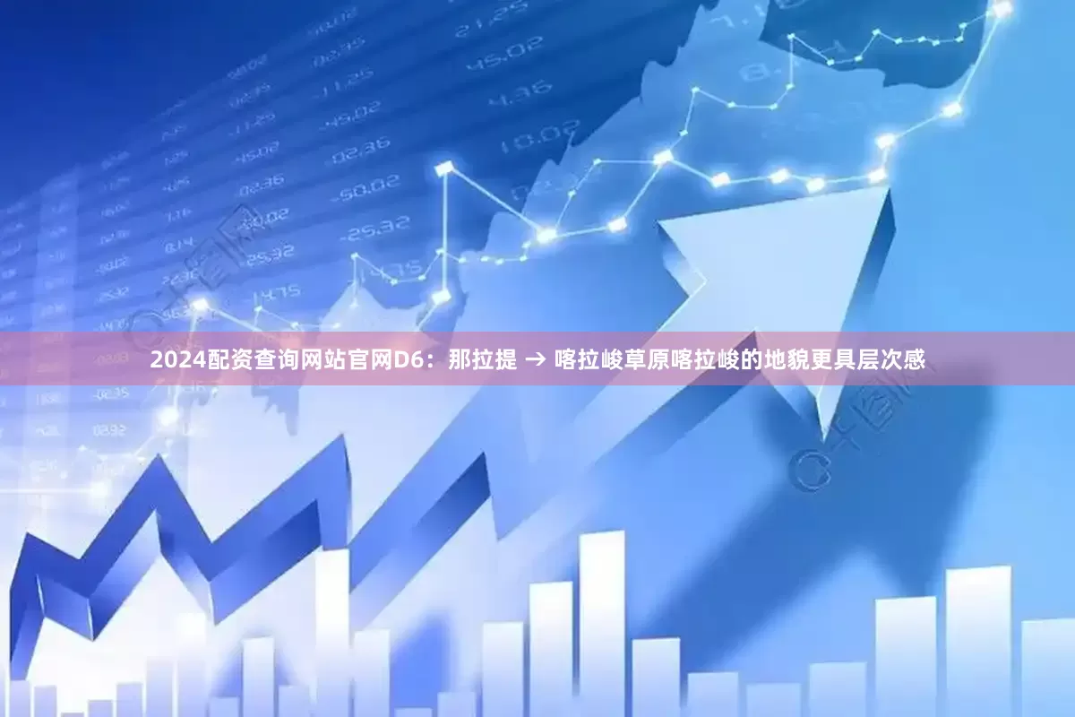 2024配资查询网站官网D6：那拉提 → 喀拉峻草原喀拉峻的地貌更具层次感