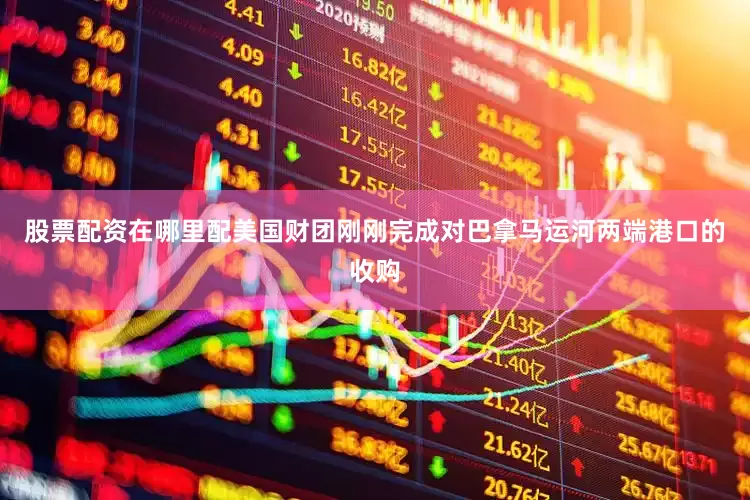 股票配资在哪里配美国财团刚刚完成对巴拿马运河两端港口的收购