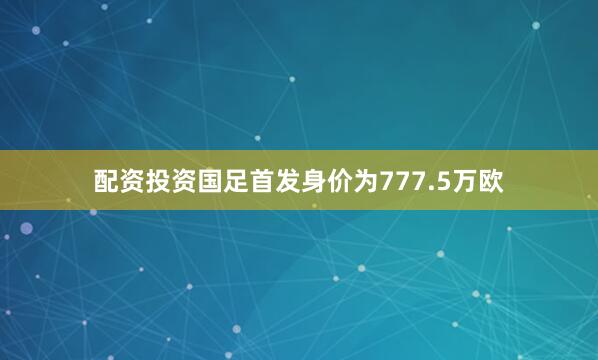 配资投资国足首发身价为777.5万欧