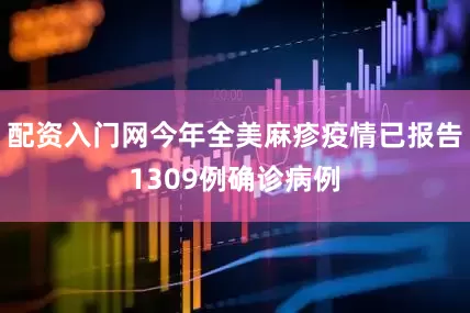 配资入门网今年全美麻疹疫情已报告1309例确诊病例