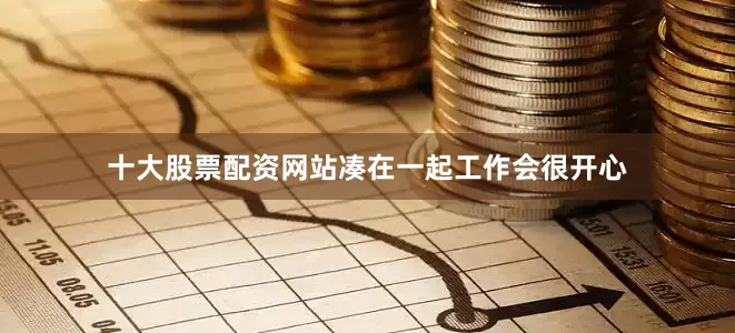 十大股票配资网站凑在一起工作会很开心