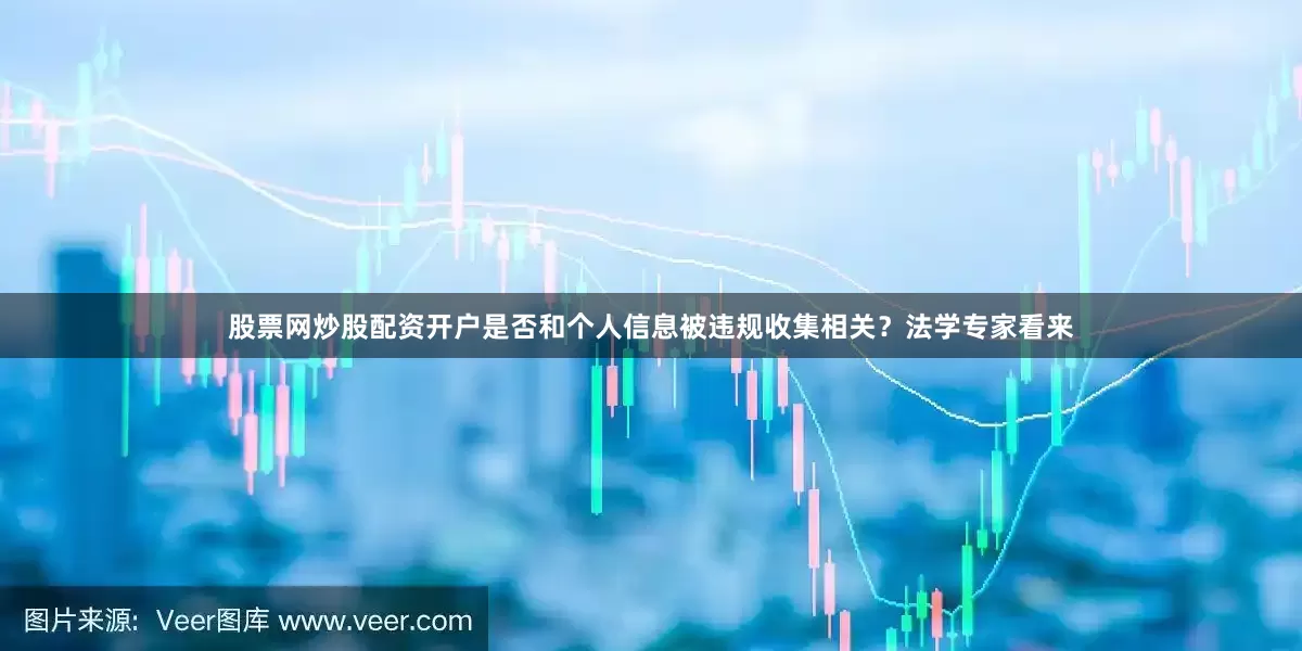 股票网炒股配资开户是否和个人信息被违规收集相关？法学专家看来