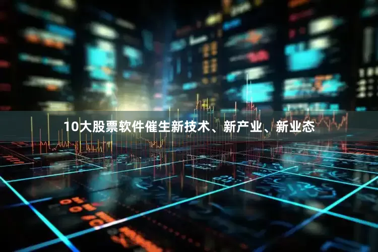 10大股票软件催生新技术、新产业、新业态