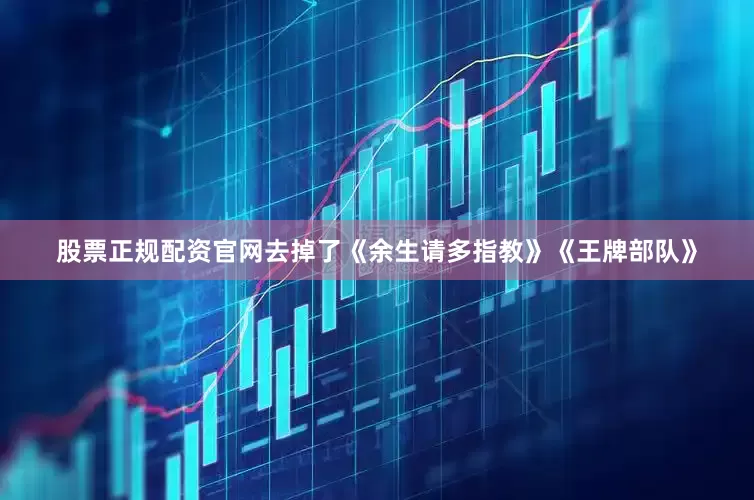 股票正规配资官网去掉了《余生请多指教》《王牌部队》