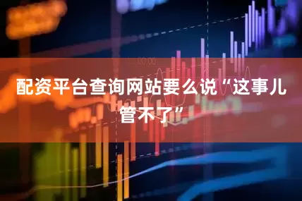 配资平台查询网站要么说“这事儿管不了”