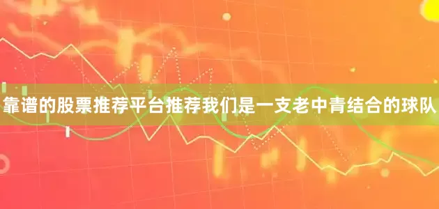 靠谱的股票推荐平台推荐我们是一支老中青结合的球队