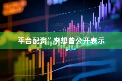 平台配资”　　李想曾公开表示