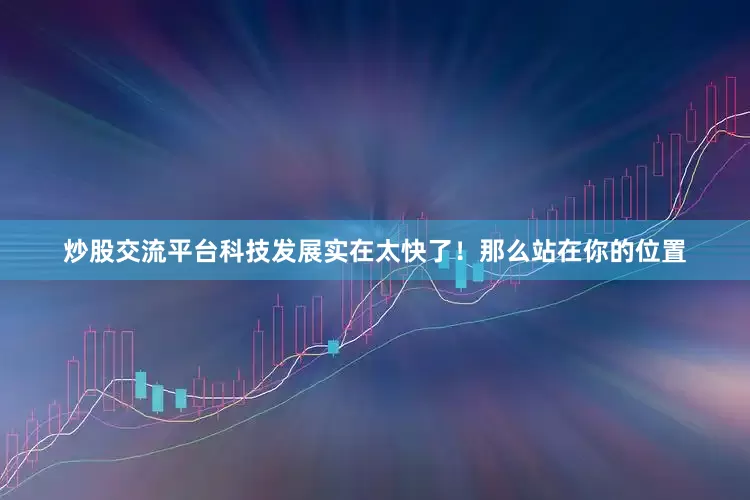 炒股交流平台科技发展实在太快了！那么站在你的位置