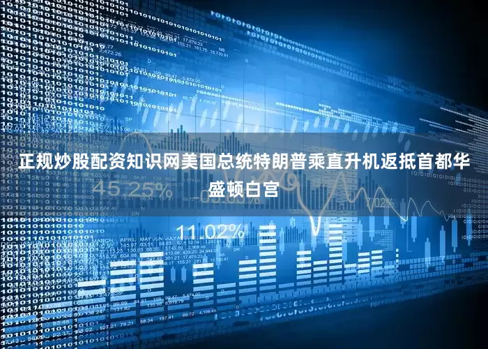 正规炒股配资知识网美国总统特朗普乘直升机返抵首都华盛顿白宫