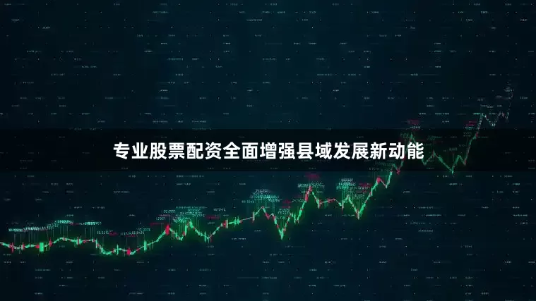 专业股票配资全面增强县域发展新动能