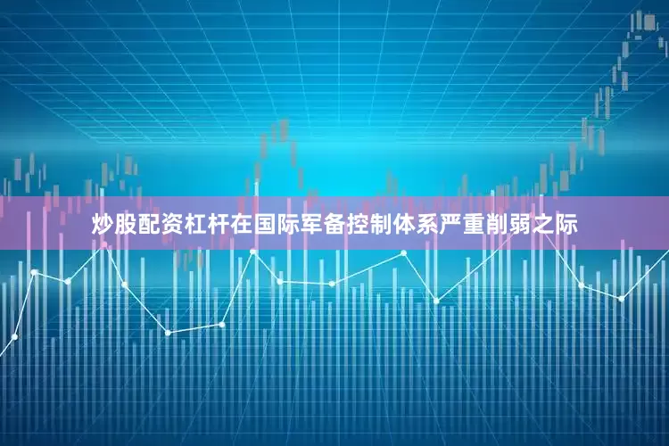 炒股配资杠杆在国际军备控制体系严重削弱之际