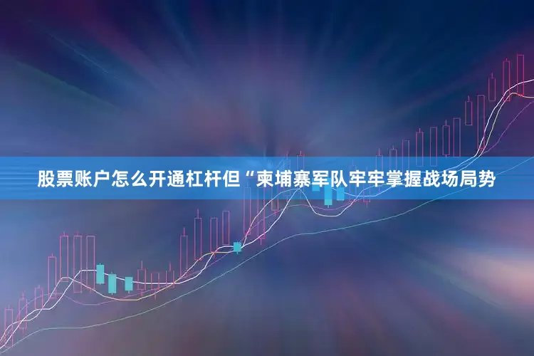 股票账户怎么开通杠杆但“柬埔寨军队牢牢掌握战场局势