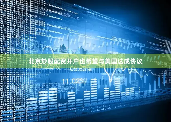 北京炒股配资开户也希望与美国达成协议