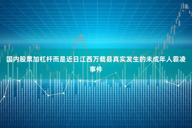 国内股票加杠杆而是近日江西万载县真实发生的未成年人霸凌事件