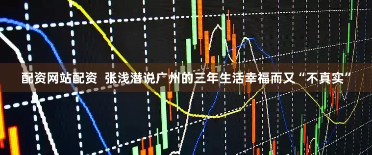 配资网站配资  张浅潜说广州的三年生活幸福而又“不真实”