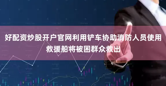 好配资炒股开户官网利用铲车协助消防人员使用救援船将被困群众救出