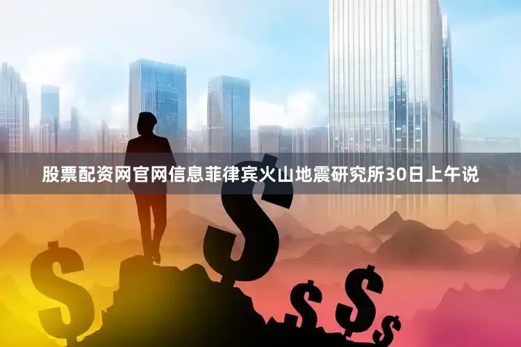 股票配资网官网信息菲律宾火山地震研究所30日上午说
