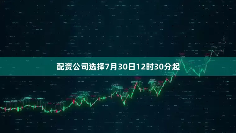 配资公司选择7月30日12时30分起