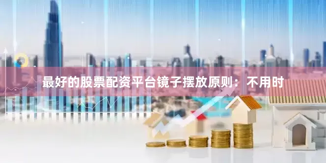 最好的股票配资平台镜子摆放原则：不用时