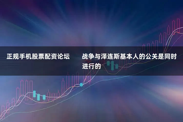 正规手机股票配资论坛       战争与泽连斯基本人的公关是同时进行的