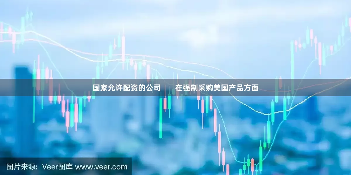 国家允许配资的公司       在强制采购美国产品方面