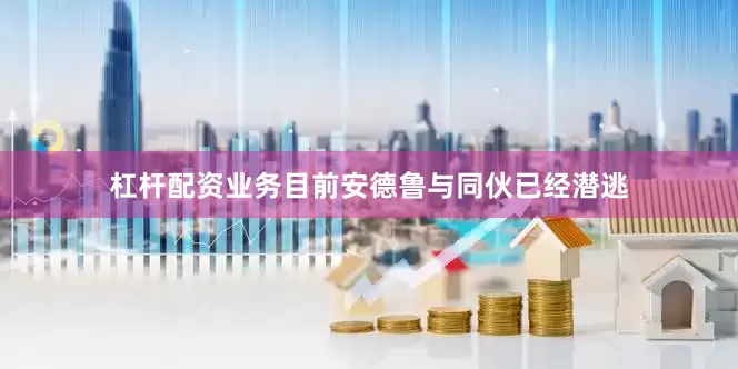 杠杆配资业务目前安德鲁与同伙已经潜逃