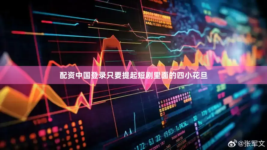 配资中国登录只要提起短剧里面的四小花旦