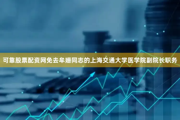 可靠股票配资网免去牟姗同志的上海交通大学医学院副院长职务