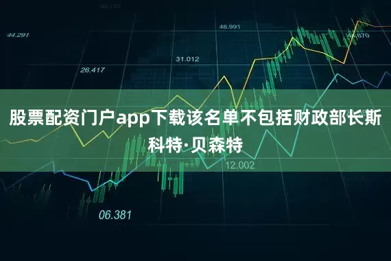股票配资门户app下载该名单不包括财政部长斯科特·贝森特