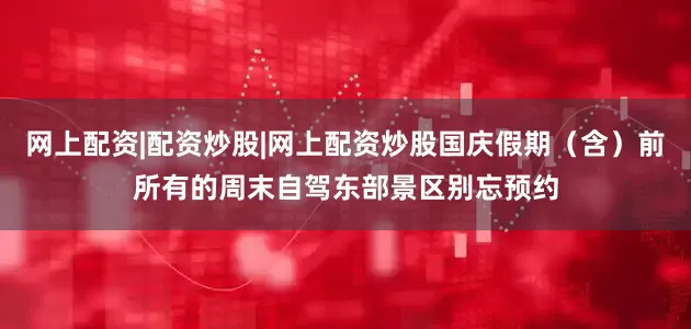 网上配资|配资炒股|网上配资炒股国庆假期（含）前所有的周末自驾东部景区别忘预约
