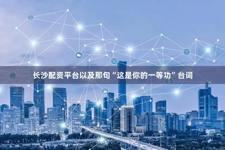 长沙配资平台以及那句“这是你的一等功”台词