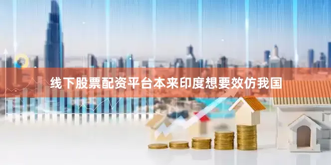 线下股票配资平台本来印度想要效仿我国