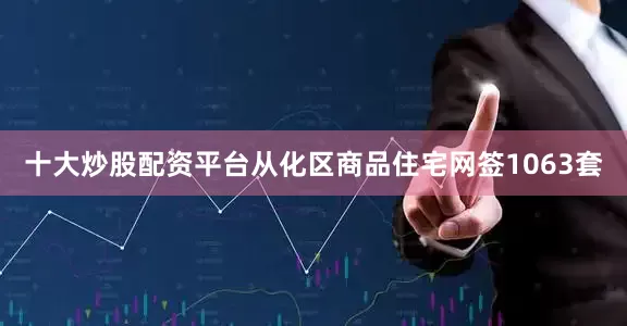 十大炒股配资平台从化区商品住宅网签1063套