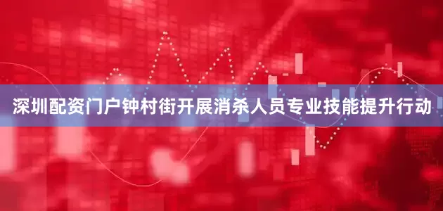 深圳配资门户钟村街开展消杀人员专业技能提升行动
