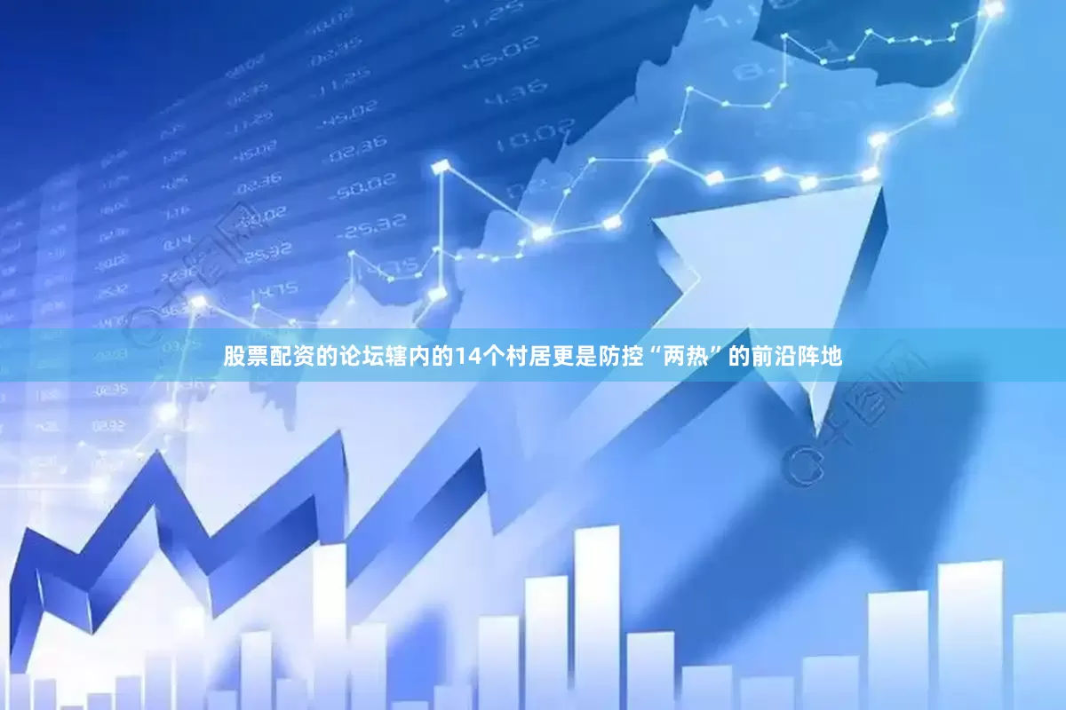 股票配资的论坛辖内的14个村居更是防控“两热”的前沿阵地