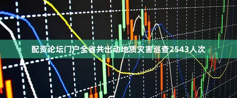 配资论坛门户全省共出动地质灾害巡查2543人次
