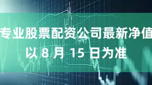专业股票配资公司最新净值以 8 月 15 日为准