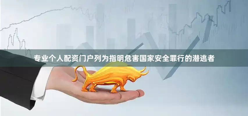 专业个人配资门户列为指明危害国家安全罪行的潜逃者